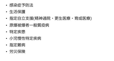 感染症予防法、生活保護、指定自立支援(精神通院・更生医療・育成医療)、原爆被爆者一般質疫病、特定疾患、小児慢性特定疾病、指定難病、労災保険